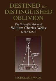 Title: Destined for Distinguished Oblivion: The Scientific Vision of William Charles Wells (1757-1817), Author: Nicholas J. Wade