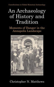 Title: An Archaeology of History and Tradition: Moments of Danger in the Annapolis Landscape, Author: Christopher N. Matthews