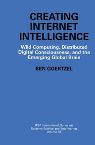 Title: Creating Internet Intelligence: Wild Computing, Distributed Digital Consciousness, and the Emerging Global Brain, Author: Ben Goertzel