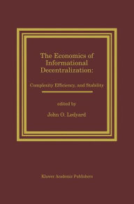 Title: The Economics of Informational Decentralization: Complexity, Efficiency, and Stability: Essays in Honor of Stanley Reiter, Author: John O. Ledyard
