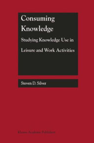 Title: Consuming Knowledge: Studying Knowledge Use in Leisure and Work Activities, Author: Steven D. Silver