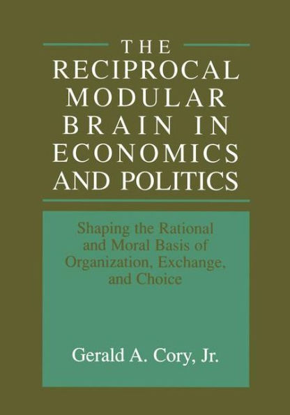 The Reciprocal Modular Brain in Economics and Politics: Shaping the Rational and Moral Basis of Organization, Exchange, and Choice / Edition 1