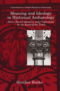 Title: Meaning and Ideology in Historical Archaeology: Style, Social Identity, and Capitalism in an Australian Town, Author: Heather Burke