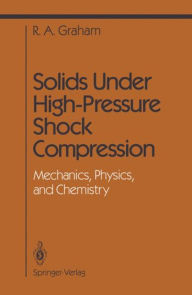 Title: Solids Under High-Pressure Shock Compression: Mechanics, Physics, and Chemistry, Author: R.A. Graham