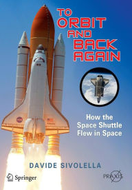 Title: To Orbit and Back Again: How the Space Shuttle Flew in Space / Edition 1, Author: Davide Sivolella