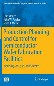Title: Production Planning and Control for Semiconductor Wafer Fabrication Facilities: Modeling, Analysis, and Systems, Author: Lars Mönch