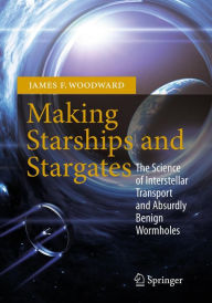 Title: Making Starships and Stargates: The Science of Interstellar Transport and Absurdly Benign Wormholes, Author: James F. Woodward