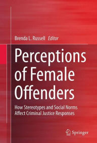 Title: Perceptions of Female Offenders: How Stereotypes and Social Norms Affect Criminal Justice Responses / Edition 1, Author: Brenda Russell