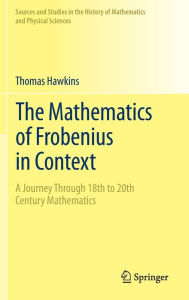 Title: The Mathematics of Frobenius in Context: A Journey Through 18th to 20th Century Mathematics / Edition 1, Author: Thomas Hawkins
