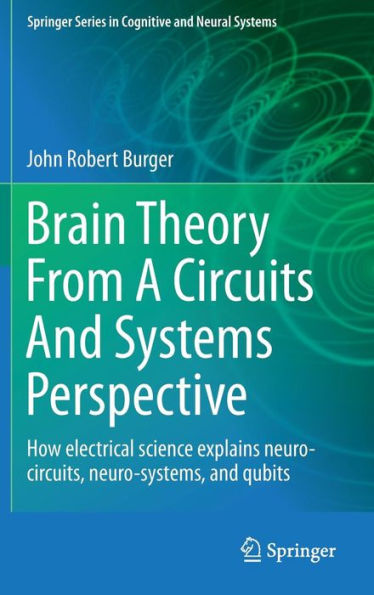 Brain Theory From A Circuits And Systems Perspective: How Electrical Science Explains Neuro-circuits, Neuro-systems, and Qubits / Edition 1