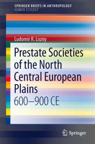 Title: Prestate Societies of the North Central European Plains: 600-900 CE, Author: Ludomir R Lozny