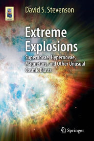 Title: Extreme Explosions: Supernovae, Hypernovae, Magnetars, and Other Unusual Cosmic Blasts, Author: David S. Stevenson