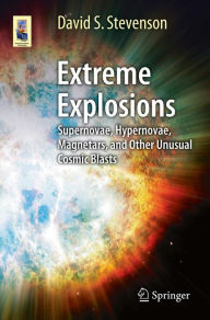Title: Extreme Explosions: Supernovae, Hypernovae, Magnetars, and Other Unusual Cosmic Blasts, Author: David S. Stevenson