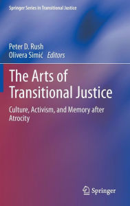Title: The Arts of Transitional Justice: Culture, Activism, and Memory after Atrocity, Author: Peter D. Rush