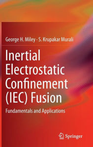 Title: Inertial Electrostatic Confinement (IEC) Fusion: Fundamentals and Applications, Author: George H. Miley