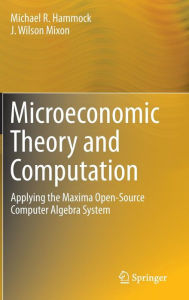 Title: Microeconomic Theory and Computation: Applying the Maxima Open-Source Computer Algebra System, Author: Michael R. Hammock