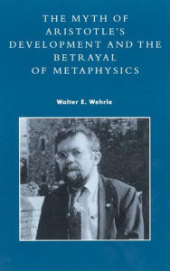 Title: The Myth of Aristotle's Development and the Betrayal of Metaphysics, Author: Walter E. Wehrle