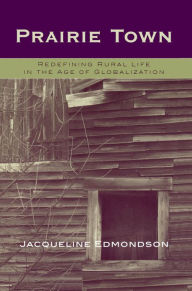 Title: Prairie Town: Redefining Rural Life in the Age of Globalization, Author: Jacqueline Edmondson PhD chancellor and chief academic officer