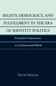 Title: Rights, Democracy, and Fulfillment in the Era of Identity Politics: Principled Compromises in a Compromised World, Author: David Ingram