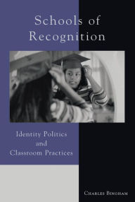 Title: Schools of Recognition: Identity Politics and Classroom Practices, Author: Charles Bingham