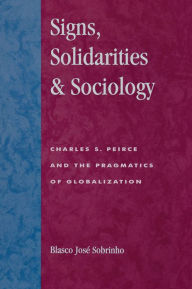 Title: Signs, Solidarities, & Sociology: Charles S. Peirce and the Pragmatics of Globalization, Author: Blasco José Sobrinho