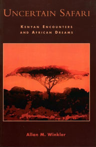 Title: Uncertain Safari: Kenyan Encounters and African Dreams, Author: Allan M. Winkler