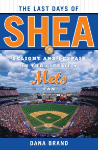 Title: The Last Days of Shea: Delight and Despair in the Life of a Mets Fan, Author: Dana Brand