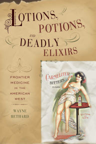 Title: Lotions, Potions, and Deadly Elixirs: Frontier Medicine in the American West, Author: Wayne Bethard
