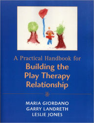 Title: A Practical Handbook for Building the Play Therapy Relationship, Author: Maria A. Giordano