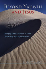 Title: Beyond Yahweh and Jesus: Bringing Death's Wisdom to Faith, Spirituality, and Psychoanalysis, Author: Robert Langs