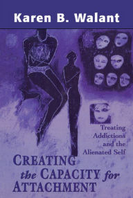 Title: Creating the Capacity for Attachment: Treating Addictions and the Alienated Self, Author: Karen B. Walant