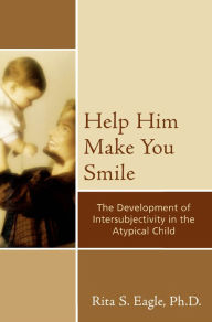 Title: Help Him Make You Smile: The Development of Intersubjectivity in the Atypical Child, Author: Rita S. Eagle