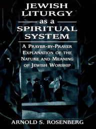 Title: Jewish Liturgy as a Spiritual System: A Prayer-by-Prayer Explanation of the Nature and Meaning of Jewish Worship, Author: Arnold Rosenberg