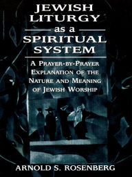 Title: Jewish Liturgy as a Spiritual System: A Prayer-by-Prayer Explanation of the Nature and Meaning of Jewish Worship, Author: Arnold Rosenberg