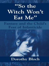 Title: So the Witch Won't Eat Me: Fantasy and the Child's Fear of Infanticide, Author: Dorothy Bloch