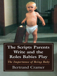 Title: The Scripts Parents Write and the Roles Babies Play: The Importance of Being Baby, Author: Bertrand G. Cramer