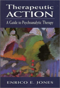 Title: Therapeutic Action: A Guide to Psychoanalytic Therapy, Author: Enrico E. Jones