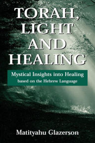 Title: Torah, Light and Healing: Mystical Insights into Healing Based on the Hebrew Language, Author: Matityahu Glazerson
