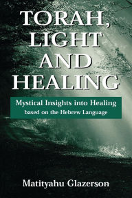 Title: Torah, Light and Healing: Mystical Insights into Healing Based on the Hebrew Language, Author: Matityahu Glazerson