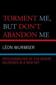 Title: Torment Me, But Don't Abandon Me: Psychoanalysis of the Severe Neuroses in a New Key, Author: Leon Wurmser