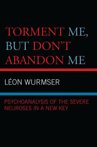 Title: Torment Me, But Don't Abandon Me: Psychoanalysis of the Severe Neuroses in a New Key, Author: Leon Wurmser