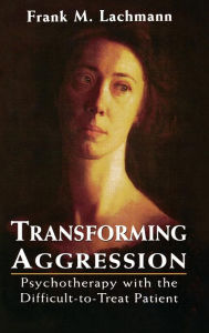Title: Transforming Aggression: Psychotherapy with the Difficult-to-Treat Patient, Author: Frank M. Lachmann