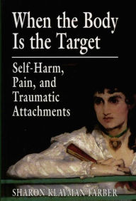 Title: When the Body Is the Target: Self-Harm, Pain, and Traumatic Attachments, Author: Sharon Klayman Farber