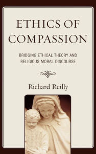 Title: Ethics of Compassion: Bridging Ethical Theory and Religious Moral Discourse, Author: Richard Reilly