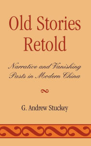 Title: Old Stories Retold: Narrative and Vanishing Pasts in Modern China, Author: Andrew G. Stuckey
