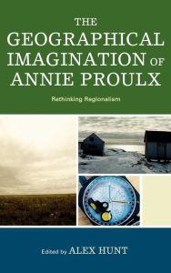 Title: The Geographical Imagination of Annie Proulx: Rethinking Regionalism, Author: Alex Hunt