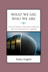 Title: What We Say, Who We Are: Leopold Senghor, Zora Neale Hurston, and the Philosophy of Language, Author: Parker English