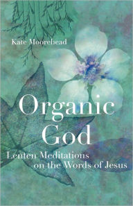 Title: Organic God: Lenten Meditations on the Words of Jesus, Author: Kate Moorehead