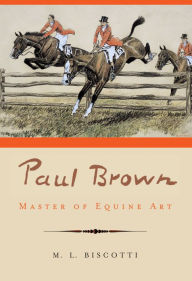 Title: Paul Brown: Master of Equine Art, Author: M. L. Biscotti