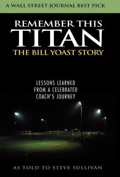 Remember This Titan: The Bill Yoast Story: Lessons Learned from a Celebrated Coach's Journey As Told to Steve Sullivan